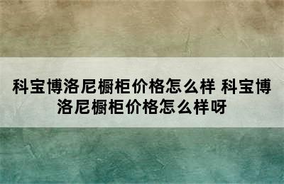 科宝博洛尼橱柜价格怎么样 科宝博洛尼橱柜价格怎么样呀